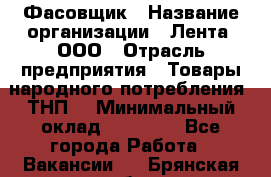 Фасовщик › Название организации ­ Лента, ООО › Отрасль предприятия ­ Товары народного потребления (ТНП) › Минимальный оклад ­ 17 800 - Все города Работа » Вакансии   . Брянская обл.